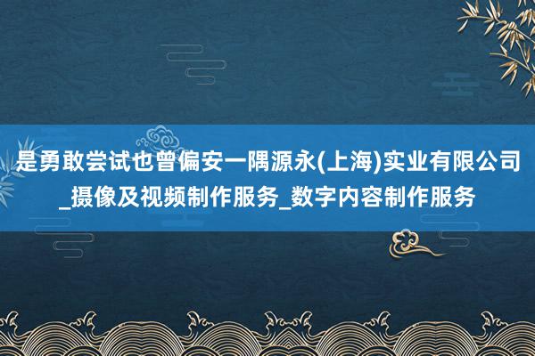 是勇敢尝试也曾偏安一隅源永(上海)实业有限公司_摄像及视频制作服务_数字内容制作服务