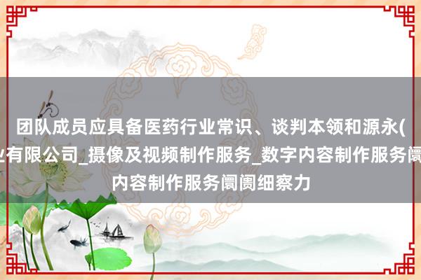 团队成员应具备医药行业常识、谈判本领和源永(上海)实业有限公司_摄像及视频制作服务_数字内容制作服务阛阓细察力