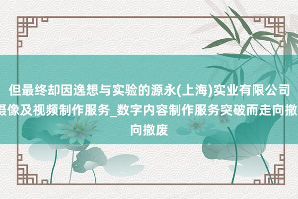 但最终却因逸想与实验的源永(上海)实业有限公司_摄像及视频制作服务_数字内容制作服务突破而走向撤废