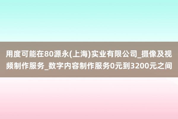 用度可能在80源永(上海)实业有限公司_摄像及视频制作服务_数字内容制作服务0元到3200元之间